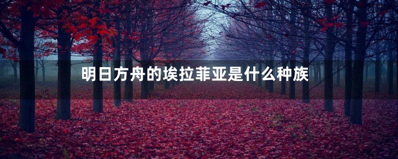 明日方舟的埃拉菲亚是什么种族