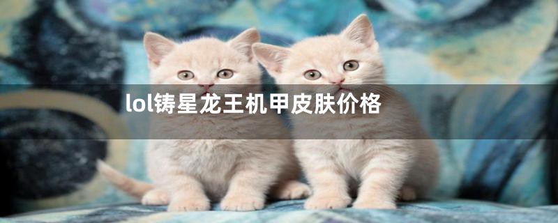 lol铸星龙王机甲皮肤价格