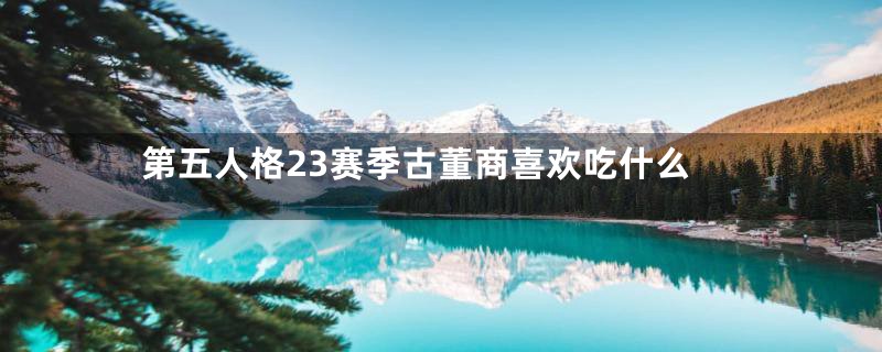 第五人格23赛季古董商喜欢吃什么