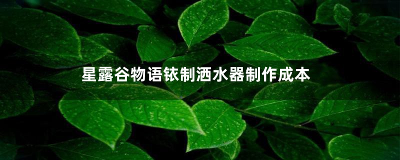 星露谷物语铱制洒水器制作成本