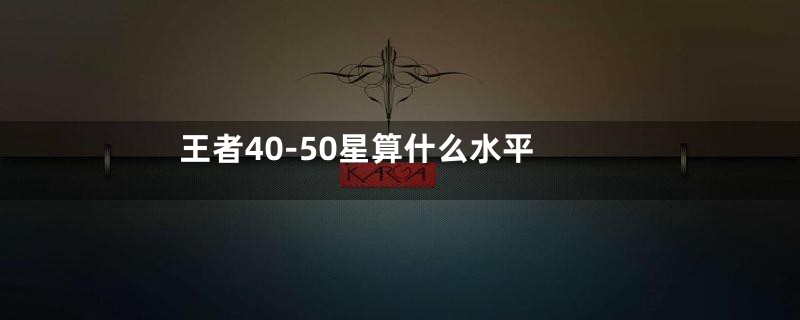 王者40-50星算什么水平