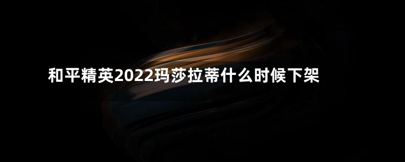 和平精英2022玛莎拉蒂什么时候下架