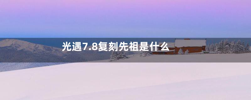 光遇7.8复刻先祖是什么