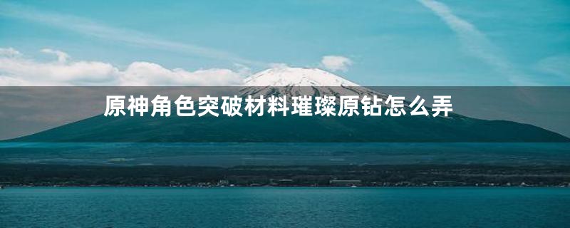 原神角色突破材料璀璨原钻怎么弄