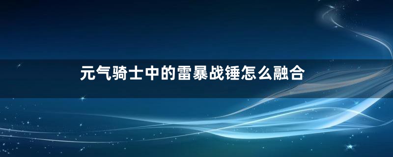 元气骑士中的雷暴战锤怎么融合