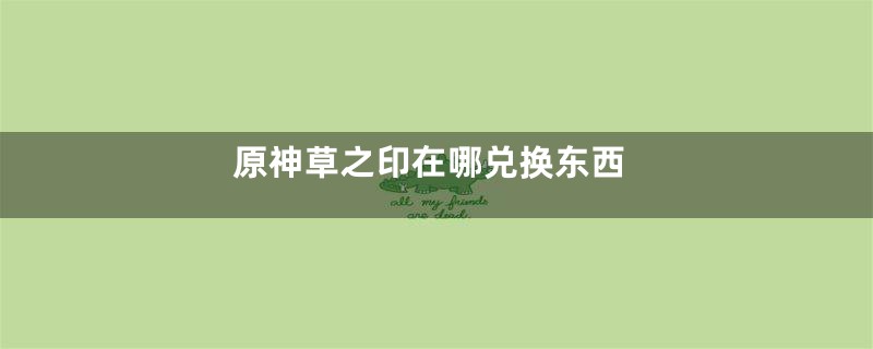 原神草之印在哪兑换东西