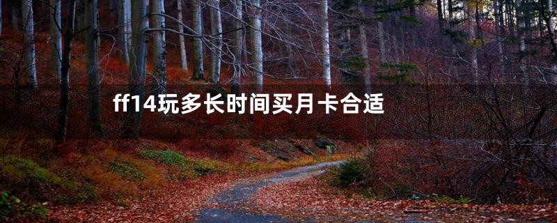 ff14玩多长时间买月卡合适