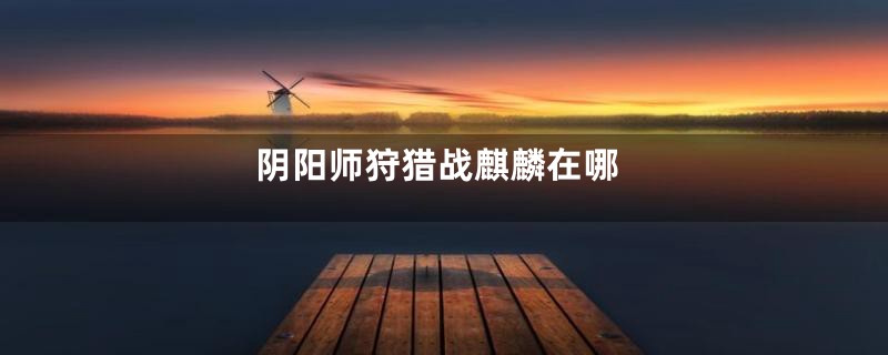 阴阳师狩猎战麒麟在哪