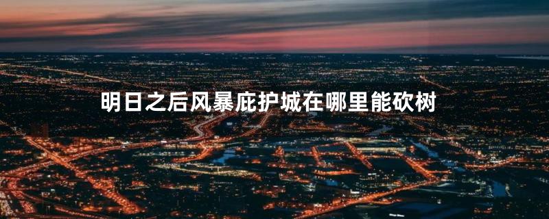 明日之后风暴庇护城在哪里能砍树
