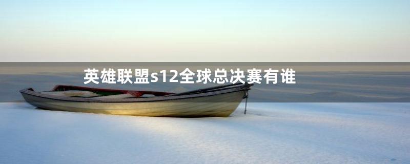 英雄联盟s12全球总决赛有谁