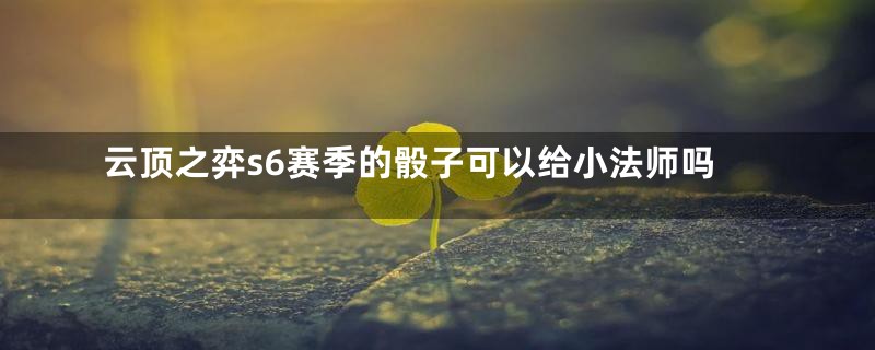 云顶之弈s6赛季的骰子可以给小法师吗