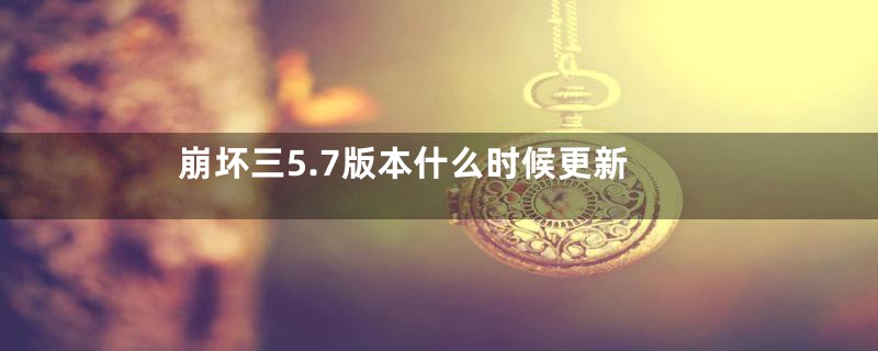 崩坏三5.7版本什么时候更新