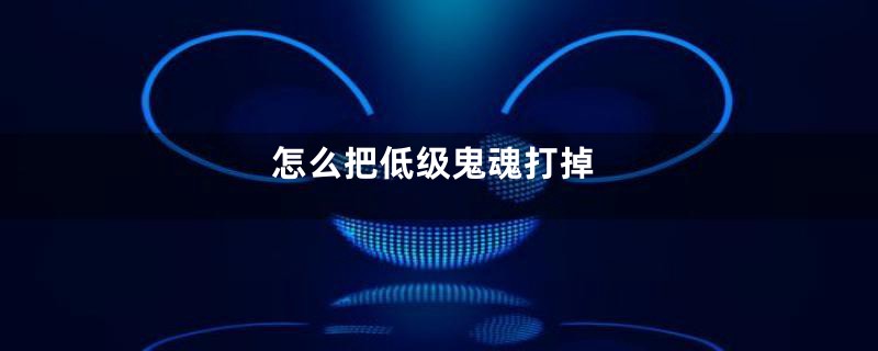 怎么把低级鬼魂打掉