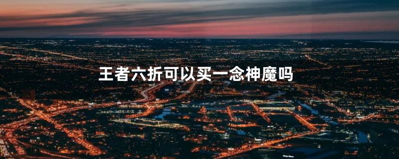 王者六折可以买一念神魔吗