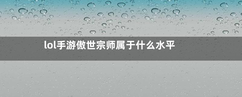 lol手游傲世宗师属于什么水平