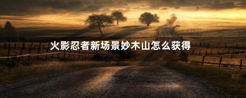 火影忍者新场景妙木山怎么获得