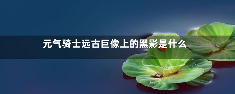 元气骑士远古巨像上的黑影是什么