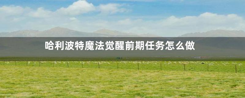 哈利波特魔法觉醒前期任务怎么做