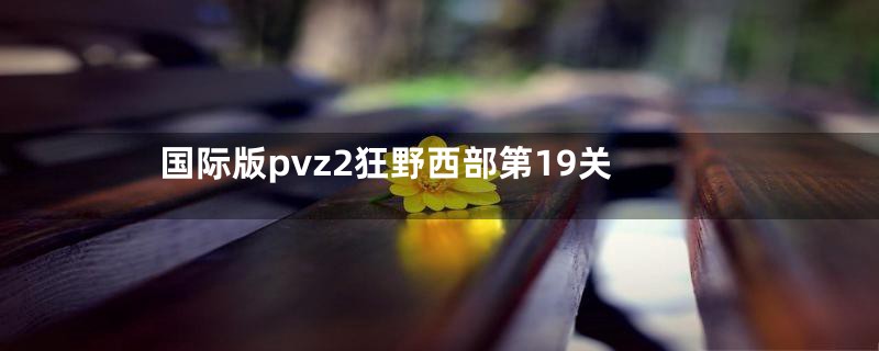 国际版pvz2狂野西部第19关