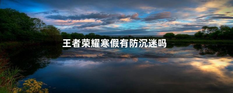 王者荣耀寒假有防沉迷吗