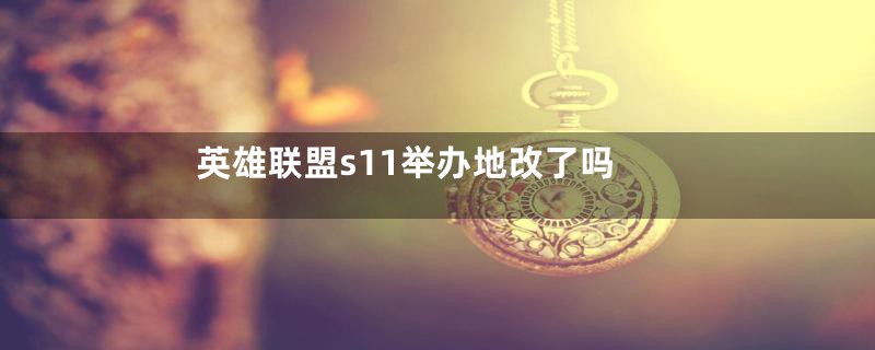英雄联盟s11举办地改了吗