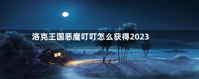 洛克王国恶魔叮叮怎么获得2023