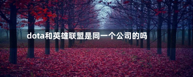 dota和英雄联盟是同一个公司的吗