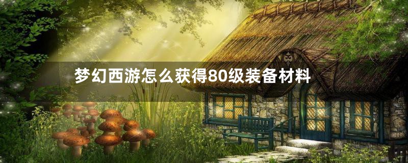 梦幻西游怎么获得80级装备材料