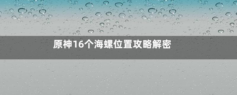 原神16个海螺位置攻略解密