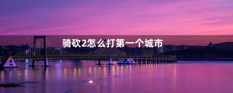 骑砍2怎么打第一个城市