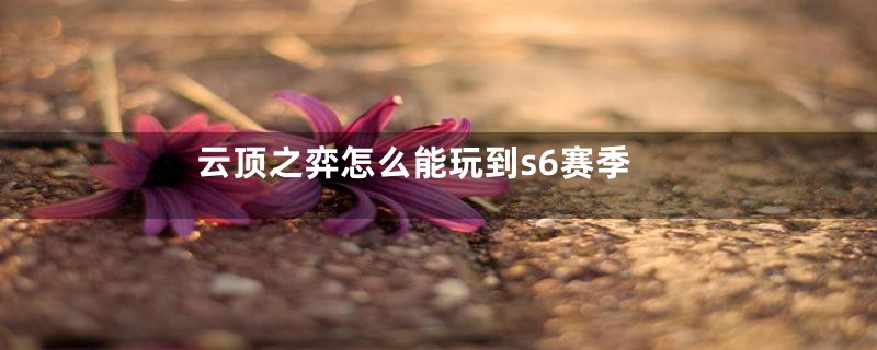 云顶之弈怎么能玩到s6赛季