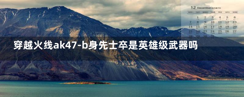 穿越火线ak47-b身先士卒是英雄级武器吗