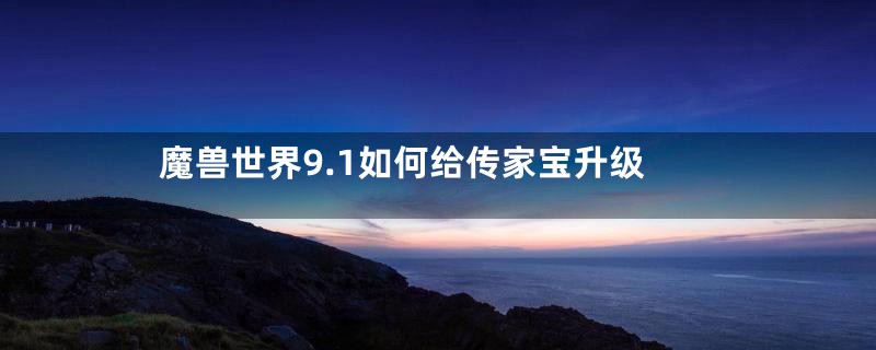 魔兽世界9.1如何给传家宝升级