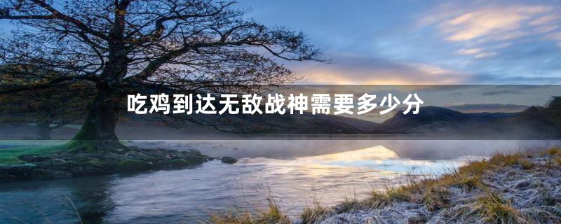 吃鸡到达无敌战神需要多少分