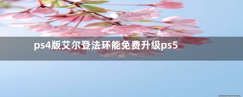 ps4版艾尔登法环能免费升级ps5