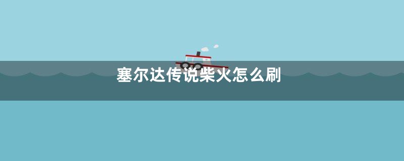塞尔达传说柴火怎么刷