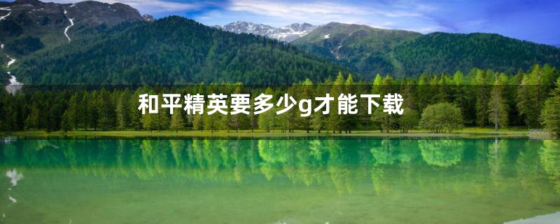 和平精英要多少g才能下载