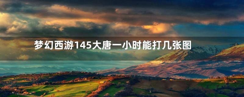 梦幻西游145大唐一小时能打几张图
