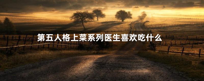第五人格上菜系列医生喜欢吃什么