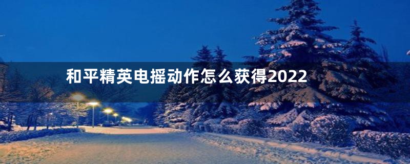和平精英电摇动作怎么获得2022