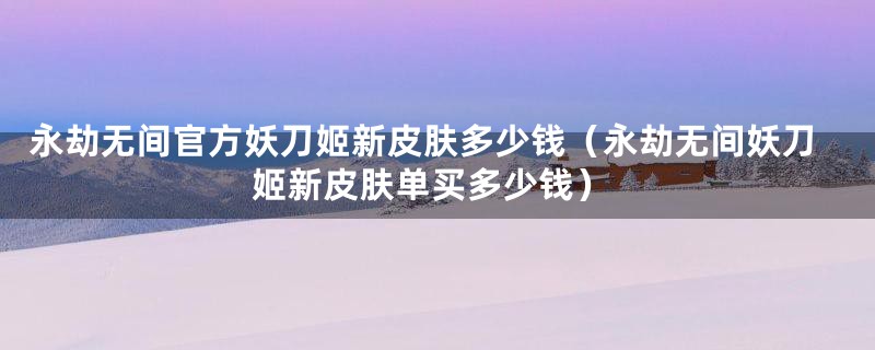 永劫无间官方妖刀姬新皮肤多少钱（永劫无间妖刀姬新皮肤单买多少钱）