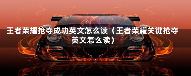 王者荣耀抢夺成功英文怎么读（王者荣耀关键抢夺英文怎么读）