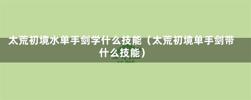 太荒初境水单手剑学什么技能（太荒初境单手剑带什么技能）