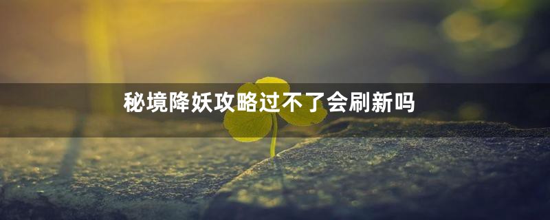 秘境降妖攻略过不了会刷新吗