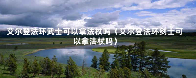 艾尔登法环武士可以拿法杖吗（艾尔登法环剑士可以拿法杖吗）