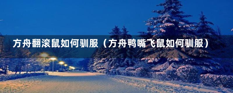 方舟翻滚鼠如何驯服(方舟鸭嘴飞鼠如何驯服)