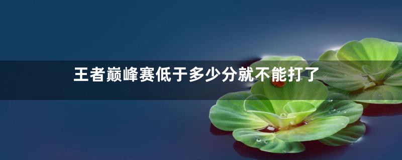 王者巅峰赛低于多少分就不能打了