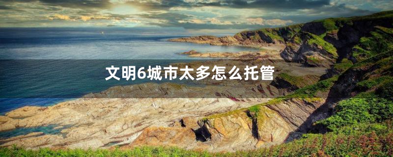 文明6城市太多怎么托管