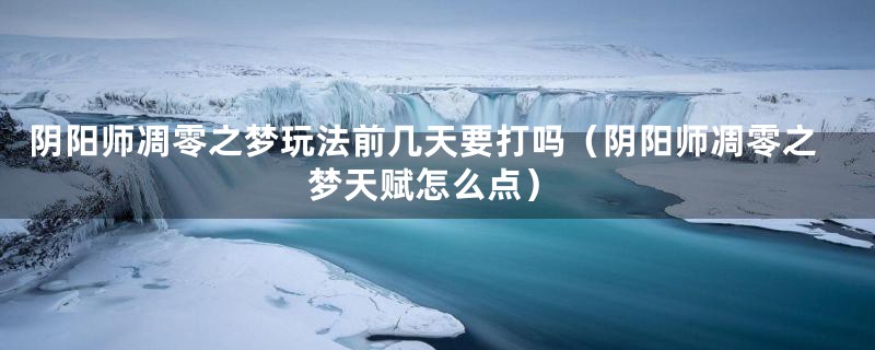 阴阳师凋零之梦玩法前几天要打吗（阴阳师凋零之梦天赋怎么点）