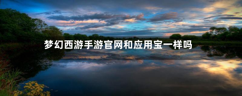 梦幻西游手游官网和应用宝一样吗